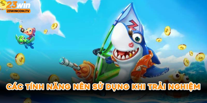 Các tính năng nên sử dụng khi trải nghiệm