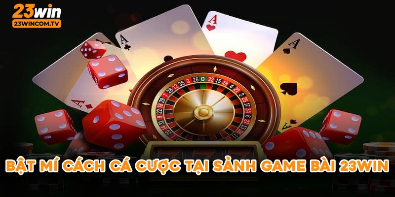 Bật mí cách cá cược tại sảnh game bài 23win
